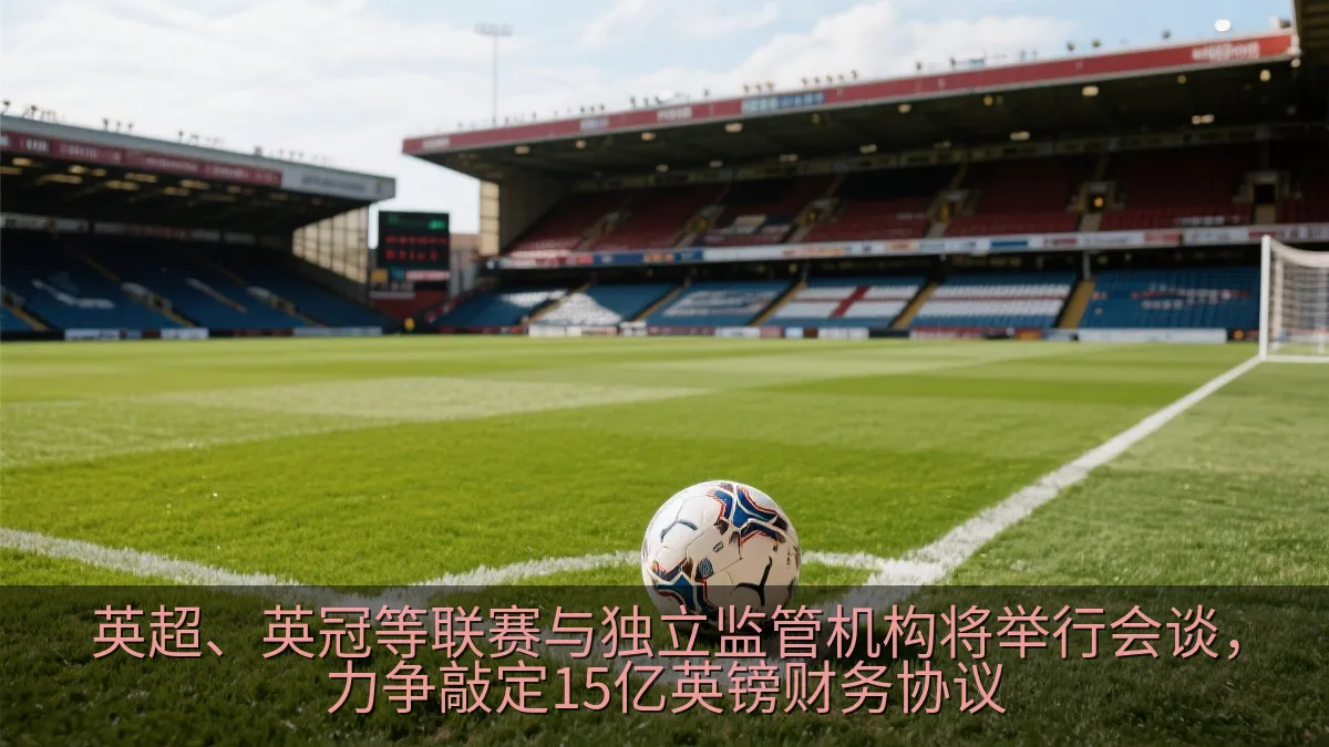 英超、英冠等联赛与独立监管机构将举行会谈，力争敲定15亿英镑财务协议